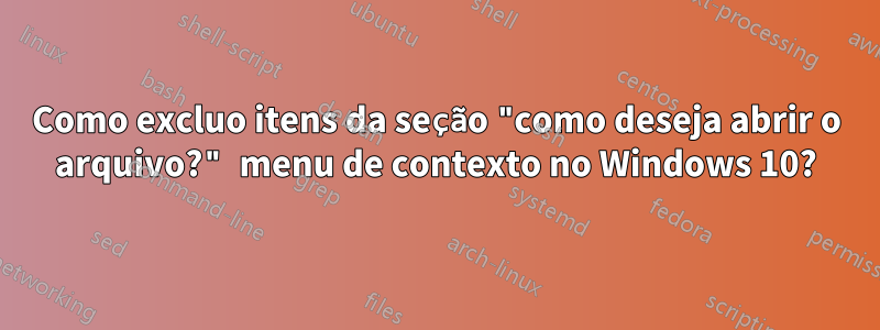 Como excluo itens da seção "como deseja abrir o arquivo?" menu de contexto no Windows 10?