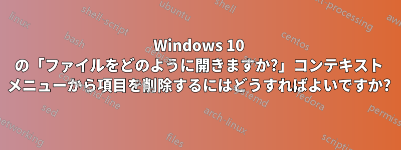 Windows 10 の「ファイルをどのように開きますか?」コンテキスト メニューから項目を削除するにはどうすればよいですか?