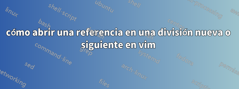 cómo abrir una referencia en una división nueva o siguiente en vim