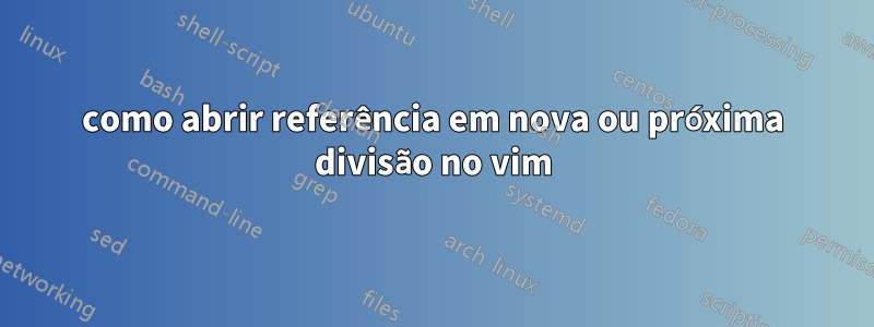 como abrir referência em nova ou próxima divisão no vim