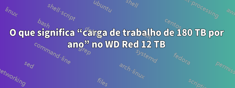 O que significa “carga de trabalho de 180 TB por ano” no WD Red 12 TB