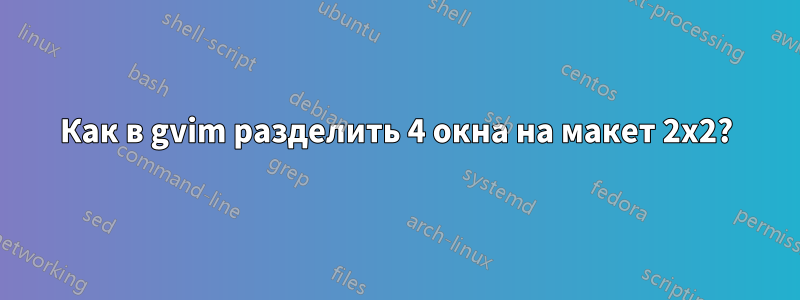 Как в gvim разделить 4 окна на макет 2x2?