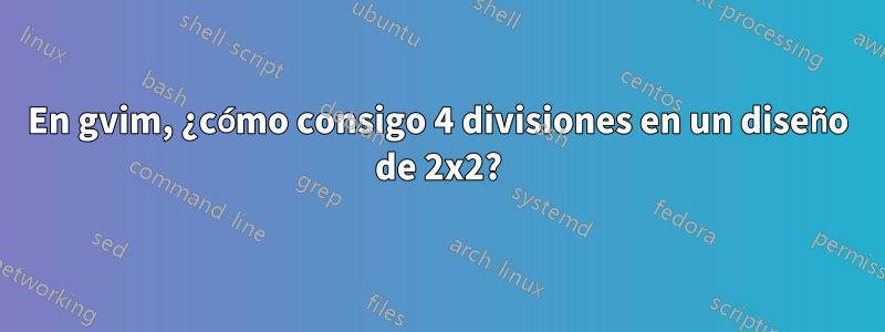 En gvim, ¿cómo consigo 4 divisiones en un diseño de 2x2?