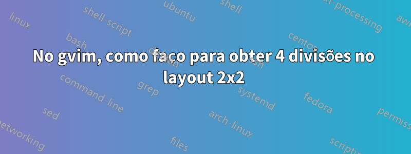 No gvim, como faço para obter 4 divisões no layout 2x2