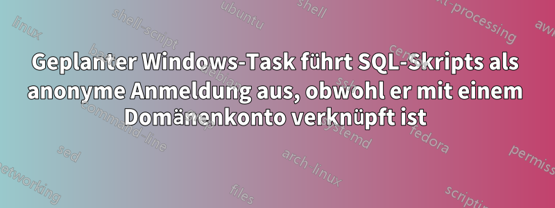 Geplanter Windows-Task führt SQL-Skripts als anonyme Anmeldung aus, obwohl er mit einem Domänenkonto verknüpft ist