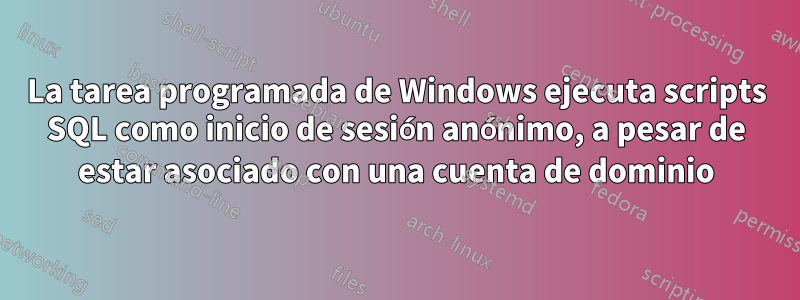 La tarea programada de Windows ejecuta scripts SQL como inicio de sesión anónimo, a pesar de estar asociado con una cuenta de dominio