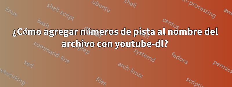 ¿Cómo agregar números de pista al nombre del archivo con youtube-dl?