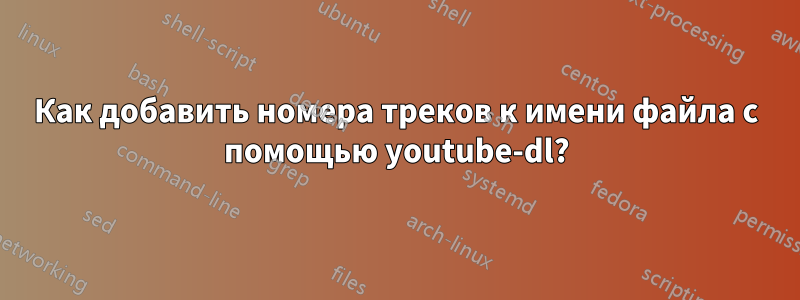 Как добавить номера треков к имени файла с помощью youtube-dl?