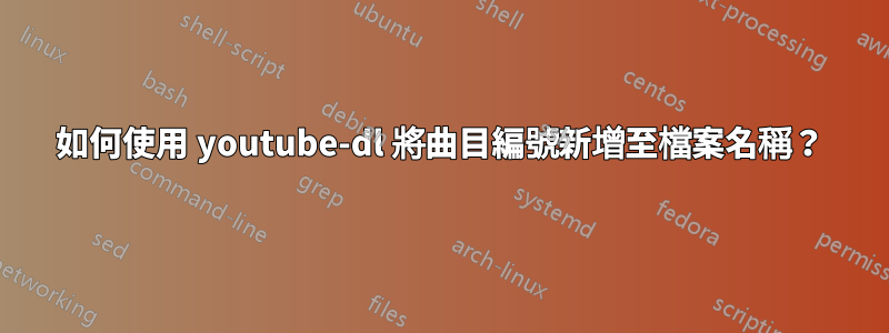 如何使用 youtube-dl 將曲目編號新增至檔案名稱？