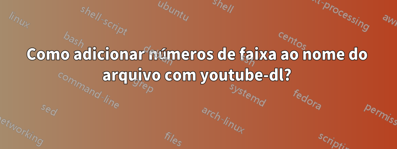 Como adicionar números de faixa ao nome do arquivo com youtube-dl?