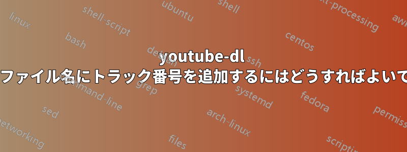 youtube-dl を使用してファイル名にトラック番号を追加するにはどうすればよいでしょうか?