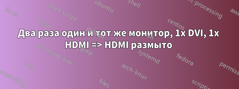 Два раза один и тот же монитор, 1x DVI, 1x HDMI => HDMI размыто