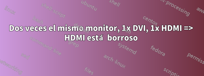 Dos veces el mismo monitor, 1x DVI, 1x HDMI => HDMI está borroso