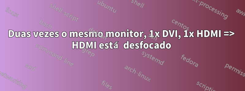 Duas vezes o mesmo monitor, 1x DVI, 1x HDMI => HDMI está desfocado