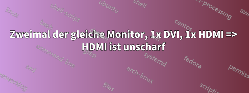 Zweimal der gleiche Monitor, 1x DVI, 1x HDMI => HDMI ist unscharf