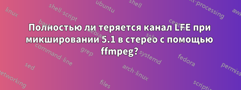 Полностью ли теряется канал LFE при микшировании 5.1 в стерео с помощью ffmpeg?