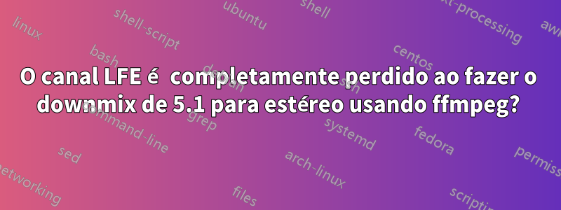 O canal LFE é completamente perdido ao fazer o downmix de 5.1 para estéreo usando ffmpeg?