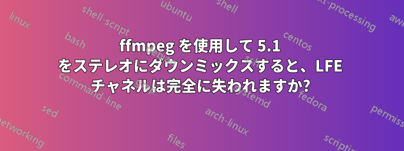 ffmpeg を使用して 5.1 をステレオにダウンミックスすると、LFE チャネルは完全に失われますか?