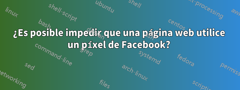 ¿Es posible impedir que una página web utilice un píxel de Facebook?