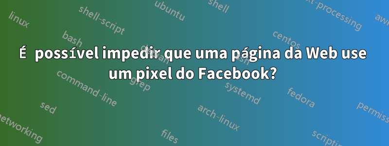 É possível impedir que uma página da Web use um pixel do Facebook?