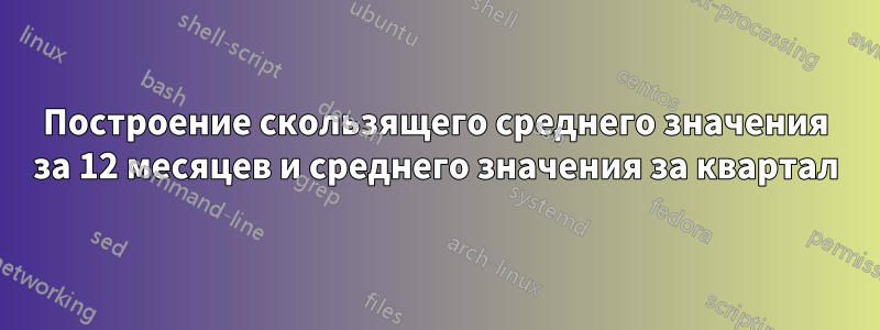 Построение скользящего среднего значения за 12 месяцев и среднего значения за квартал