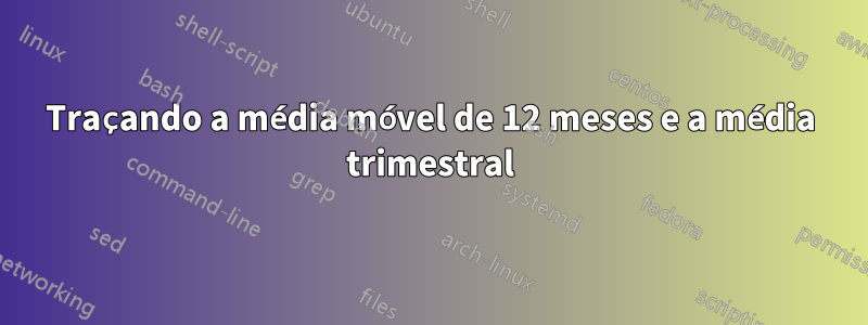 Traçando a média móvel de 12 meses e a média trimestral