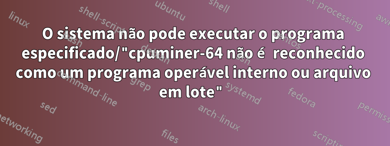 O sistema não pode executar o programa especificado/"cpuminer-64 não é reconhecido como um programa operável interno ou arquivo em lote"