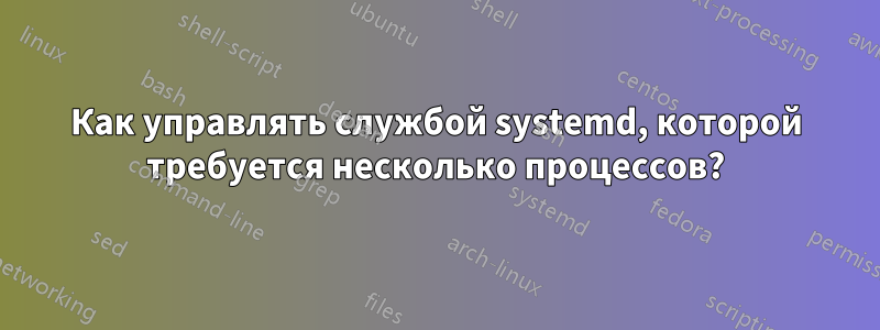 Как управлять службой systemd, которой требуется несколько процессов?