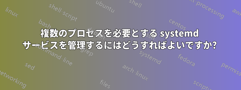 複数のプロセスを必要とする systemd サービスを管理するにはどうすればよいですか?