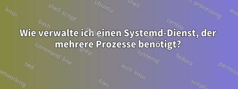 Wie verwalte ich einen Systemd-Dienst, der mehrere Prozesse benötigt?