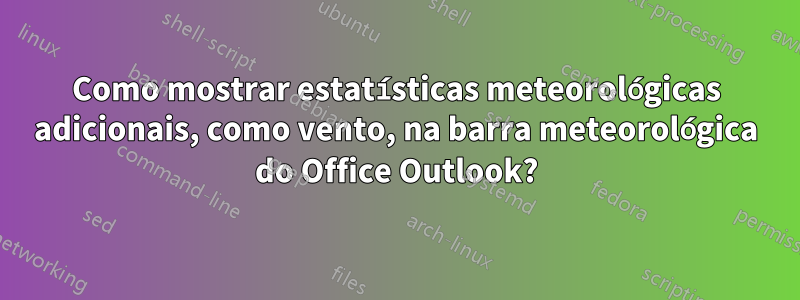 Como mostrar estatísticas meteorológicas adicionais, como vento, na barra meteorológica do Office Outlook?