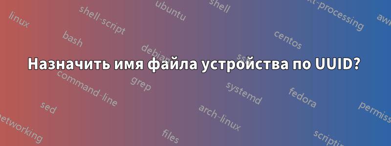 Назначить имя файла устройства по UUID?