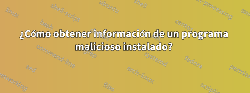 ¿Cómo obtener información de un programa malicioso instalado?