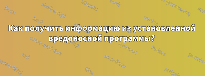 Как получить информацию из установленной вредоносной программы?