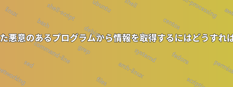 インストールされた悪意のあるプログラムから情報を取得するにはどうすればよいでしょうか?