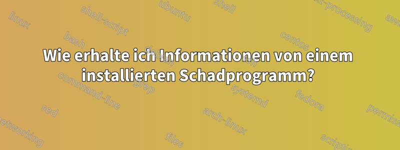 Wie erhalte ich Informationen von einem installierten Schadprogramm?