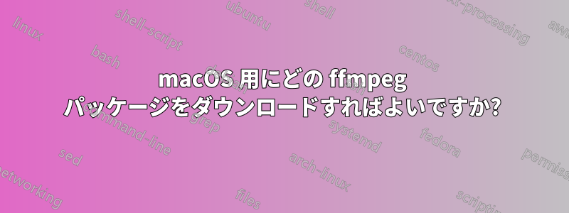 macOS 用にどの ffmpeg パッケージをダウンロードすればよいですか?