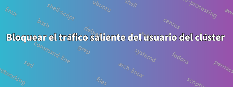 Bloquear el tráfico saliente del usuario del clúster