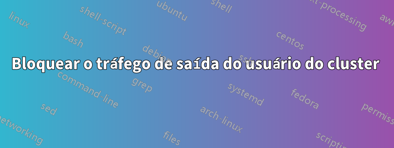 Bloquear o tráfego de saída do usuário do cluster