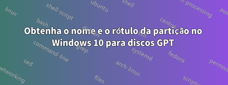 Obtenha o nome e o rótulo da partição no Windows 10 para discos GPT