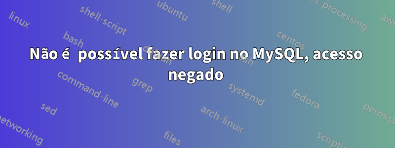 Não é possível fazer login no MySQL, acesso negado