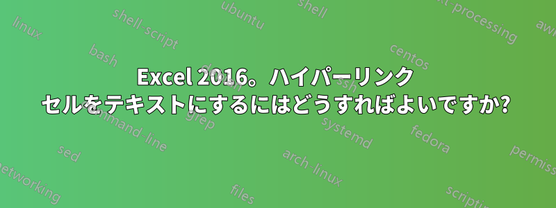 Excel 2016。ハイパーリンク セルをテキストにするにはどうすればよいですか?