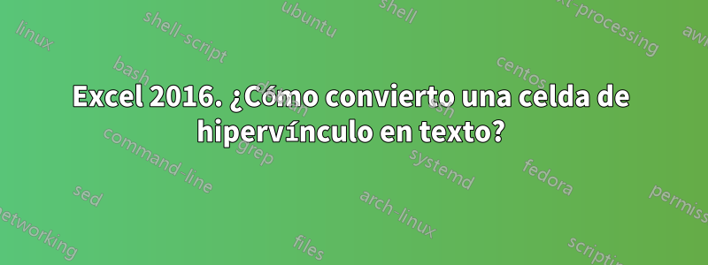 Excel 2016. ¿Cómo convierto una celda de hipervínculo en texto?