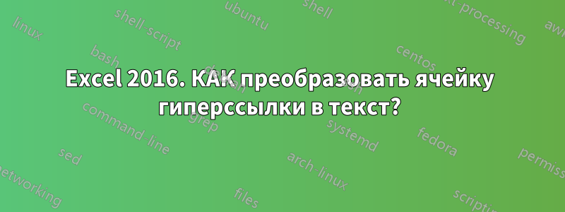 Excel 2016. КАК преобразовать ячейку гиперссылки в текст?