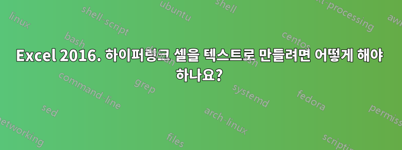 Excel 2016. 하이퍼링크 셀을 텍스트로 만들려면 어떻게 해야 하나요?