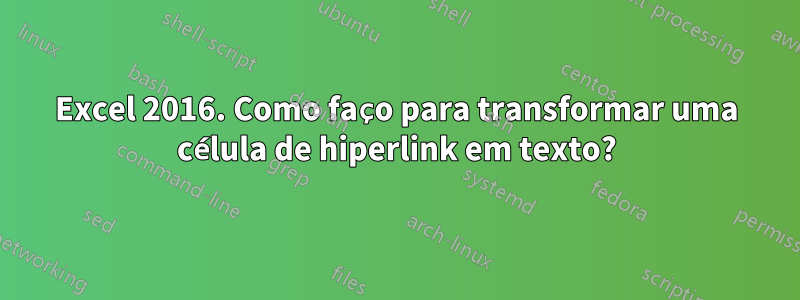 Excel 2016. Como faço para transformar uma célula de hiperlink em texto?