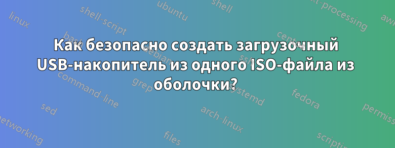 Как безопасно создать загрузочный USB-накопитель из одного ISO-файла из оболочки?