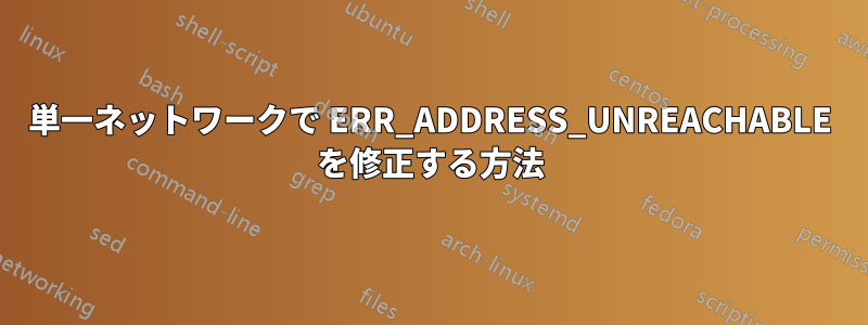 単一ネットワークで ERR_ADDRESS_UNREACHABLE を修正する方法