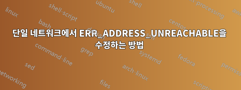 단일 네트워크에서 ERR_ADDRESS_UNREACHABLE을 수정하는 방법