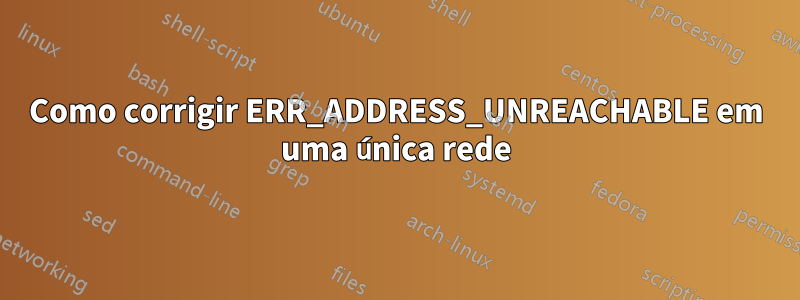 Como corrigir ERR_ADDRESS_UNREACHABLE em uma única rede